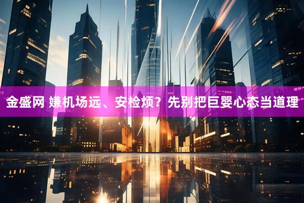 金盛网 嫌机场远、安检烦？先别把巨婴心态当道理