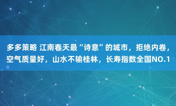多多策略 江南春天最“诗意”的城市，拒绝内卷，空气质量好，山水不输桂林，长寿指数全国NO.1