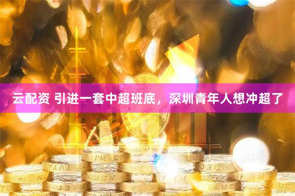云配资 引进一套中超班底，深圳青年人想冲超了
