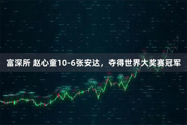 富深所 赵心童10-6张安达，夺得世界大奖赛冠军