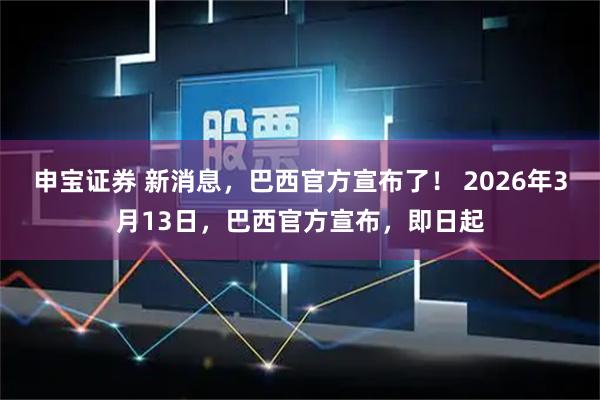 申宝证券 新消息，巴西官方宣布了！ 2026年3月13日，巴西官方宣布，即日起