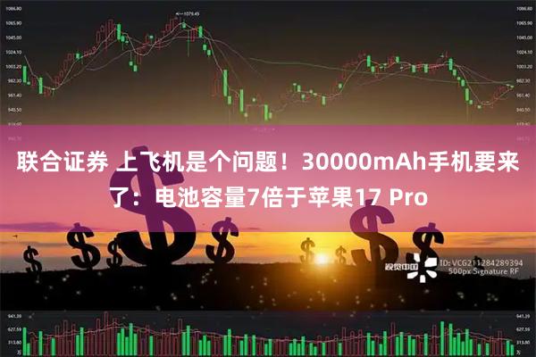 联合证券 上飞机是个问题！30000mAh手机要来了：电池容量7倍于苹果17 Pro
