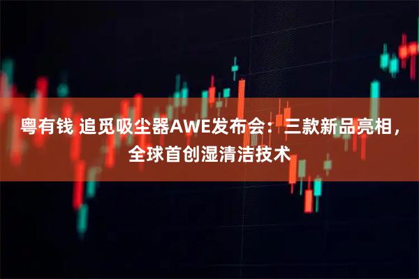 粤有钱 追觅吸尘器AWE发布会：三款新品亮相，全球首创湿清洁技术