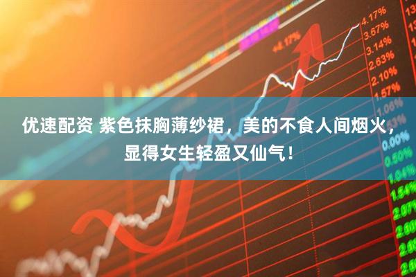 优速配资 紫色抹胸薄纱裙，美的不食人间烟火，显得女生轻盈又仙气！