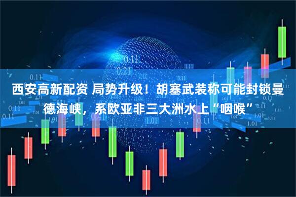 西安高新配资 局势升级！胡塞武装称可能封锁曼德海峡，系欧亚非三大洲水上“咽喉”