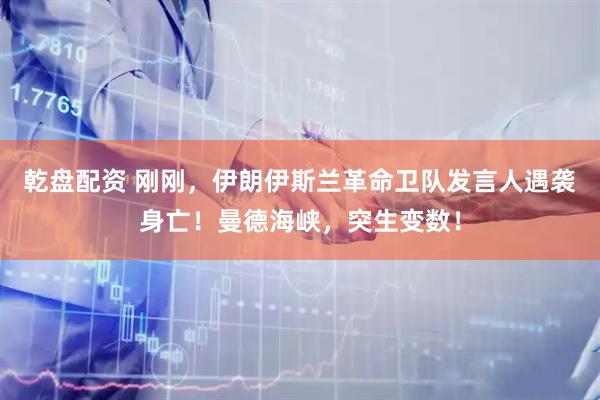 乾盘配资 刚刚，伊朗伊斯兰革命卫队发言人遇袭身亡！曼德海峡，突生变数！