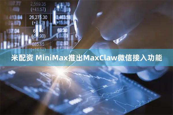 米配资 MiniMax推出MaxClaw微信接入功能