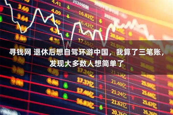 寻钱网 退休后想自驾环游中国，我算了三笔账，发现大多数人想简单了