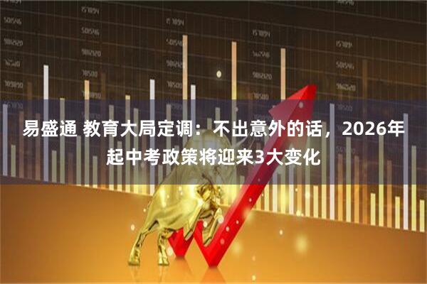 易盛通 教育大局定调：不出意外的话，2026年起中考政策将迎来3大变化