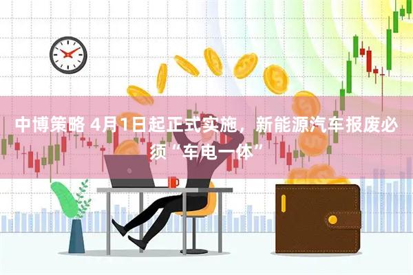 中博策略 4月1日起正式实施，新能源汽车报废必须“车电一体”