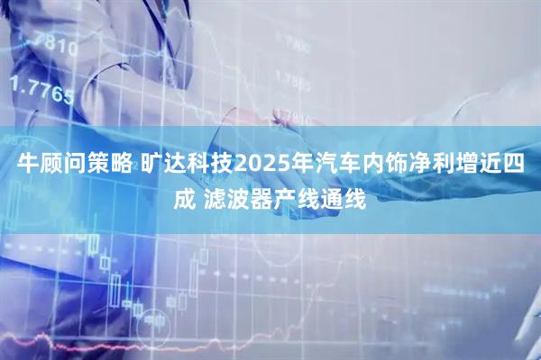 牛顾问策略 旷达科技2025年汽车内饰净利增近四成 滤波器产线通线