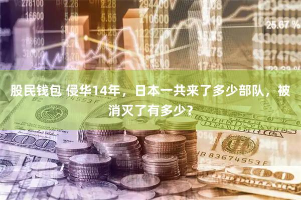股民钱包 侵华14年，日本一共来了多少部队，被消灭了有多少？