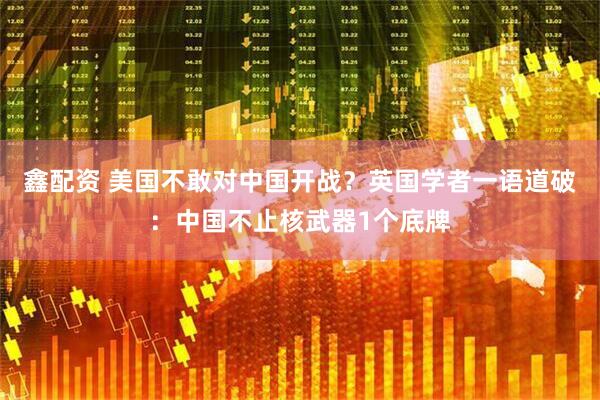 鑫配资 美国不敢对中国开战？英国学者一语道破：中国不止核武器1个底牌