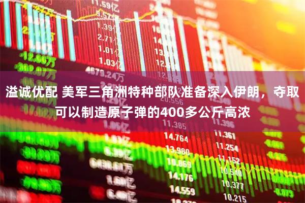 溢诚优配 美军三角洲特种部队准备深入伊朗，夺取可以制造原子弹的400多公斤高浓