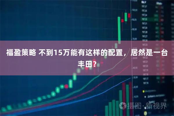 福盈策略 不到15万能有这样的配置，居然是一台丰田？