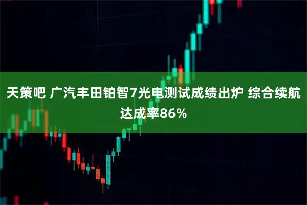 天策吧 广汽丰田铂智7光电测试成绩出炉 综合续航达成率86%