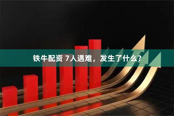 铁牛配资 7人遇难，发生了什么？