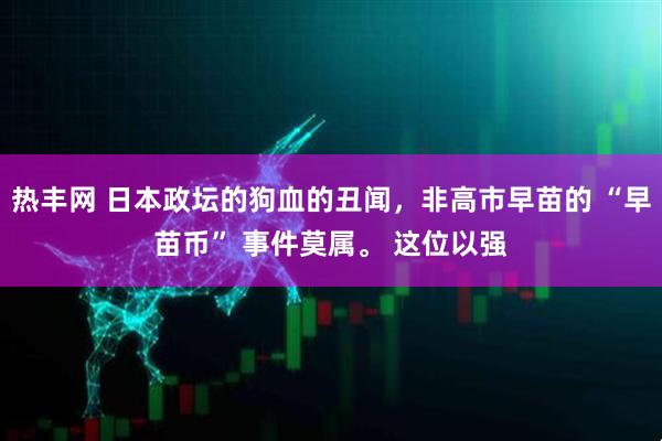 热丰网 日本政坛的狗血的丑闻,非高市早苗的 “早苗币” 事件莫属。 这位以强