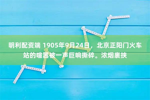 明利配资端 1905年9月24日，北京正阳门火车站的喧嚣被一声巨响撕碎。浓烟裹挟