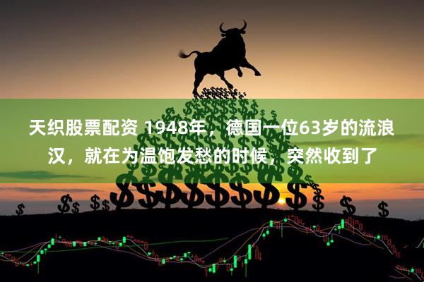 天织股票配资 1948年，德国一位63岁的流浪汉，就在为温饱发愁的时候，突然收到了