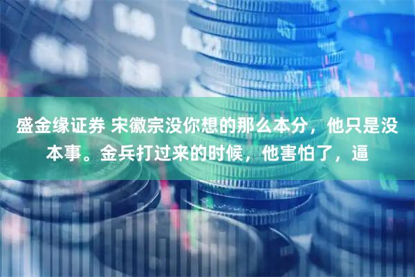 盛金缘证券 宋徽宗没你想的那么本分，他只是没本事。金兵打过来的时候，他害怕了，逼