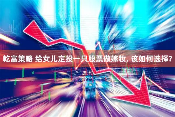乾富策略 给女儿定投一只股票做嫁妆, 该如何选择?