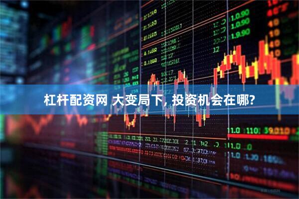 杠杆配资网 大变局下, 投资机会在哪?