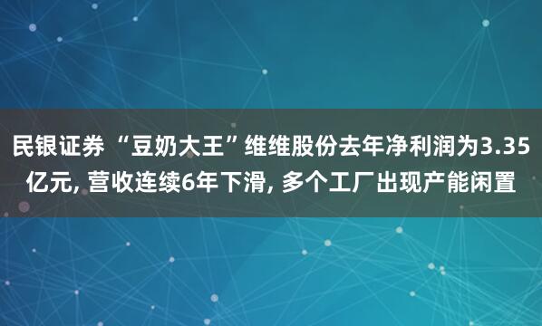 民银证券 “豆奶大王”维维股份去年净利润为3.35亿元, 营收连续6年下滑, 多个工厂出现产能闲置