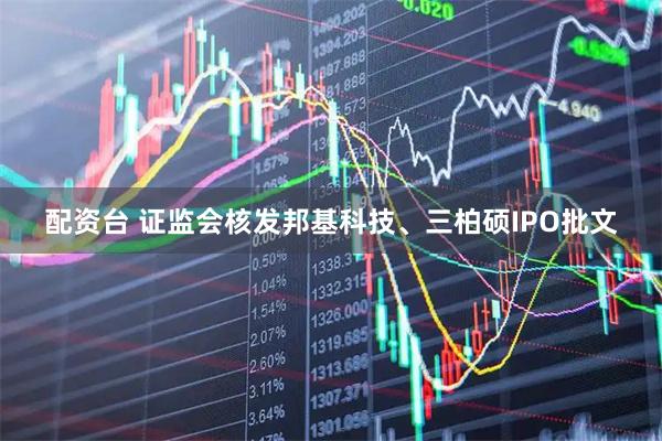 配资台 证监会核发邦基科技、三柏硕IPO批文