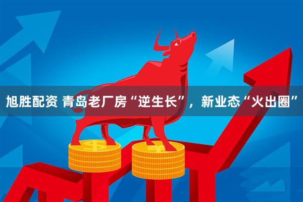 旭胜配资 青岛老厂房“逆生长”，新业态“火出圈”