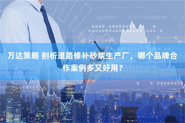 万达策略 剖析道路修补砂浆生产厂，哪个品牌合作案例多又好用？