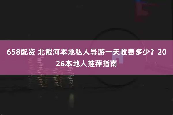 658配资 北戴河本地私人导游一天收费多少？2026本地人推荐指南