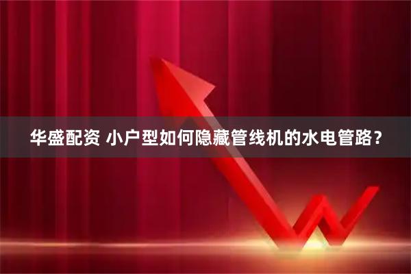 华盛配资 小户型如何隐藏管线机的水电管路？