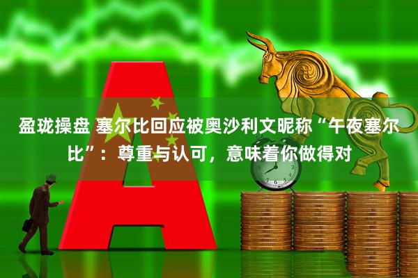 盈珑操盘 塞尔比回应被奥沙利文昵称“午夜塞尔比”：尊重与认可，意味着你做得对
