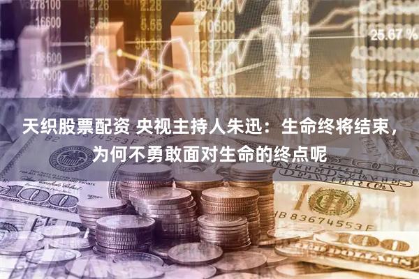 天织股票配资 央视主持人朱迅：生命终将结束，为何不勇敢面对生命的终点呢