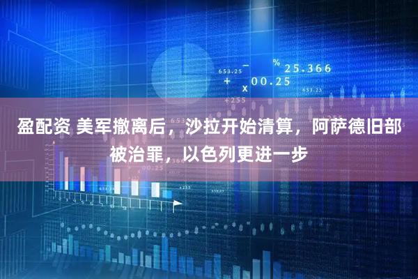 盈配资 美军撤离后，沙拉开始清算，阿萨德旧部被治罪，以色列更进一步