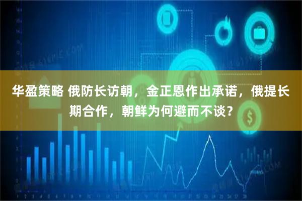 华盈策略 俄防长访朝，金正恩作出承诺，俄提长期合作，朝鲜为何避而不谈？