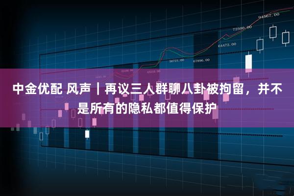 中金优配 风声｜再议三人群聊八卦被拘留，并不是所有的隐私都值得保护