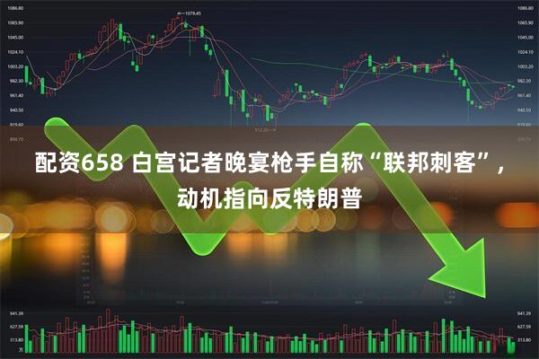 配资658 白宫记者晚宴枪手自称“联邦刺客”，动机指向反特朗普
