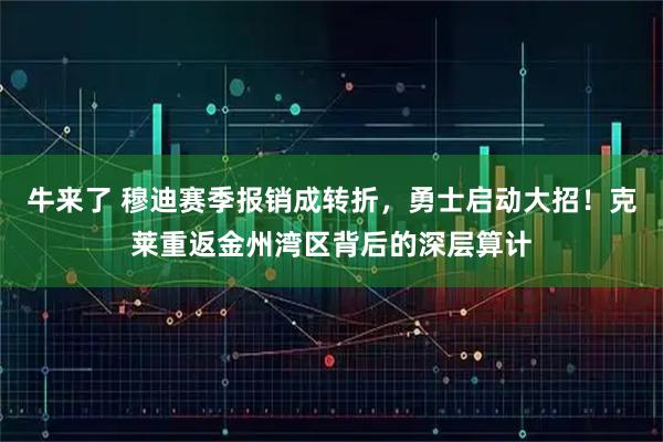 牛来了 穆迪赛季报销成转折,勇士启动大招!克莱重返金州湾区背后的深层算计