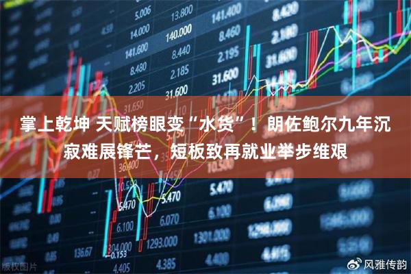 掌上乾坤 天赋榜眼变“水货”！朗佐鲍尔九年沉寂难展锋芒，短板致再就业举步维艰