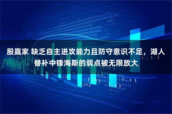 股赢家 缺乏自主进攻能力且防守意识不足，湖人替补中锋海斯的弱点被无限放大