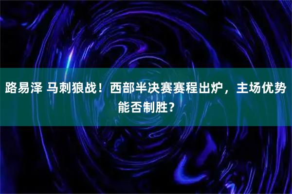 路易泽 马刺狼战!西部半决赛赛程出炉,主场优势能否制胜?