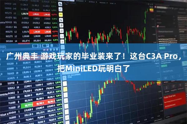 广州典丰 游戏玩家的毕业装来了！这台C3A Pro，把MiniLED玩明白了