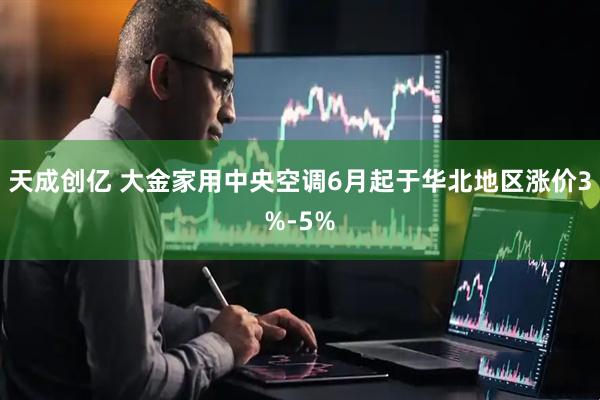 天成创亿 大金家用中央空调6月起于华北地区涨价3%-5%