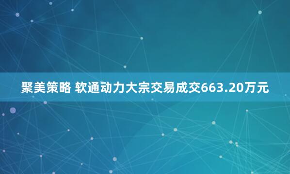 聚美策略 软通动力大宗交易成交663.20万元