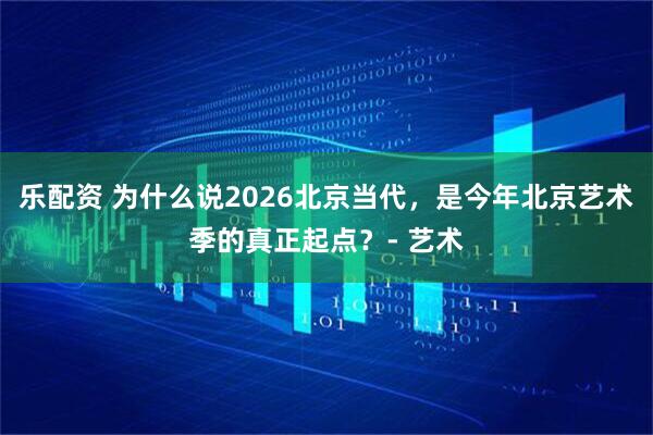 乐配资 为什么说2026北京当代，是今年北京艺术季的真正起点？- 艺术