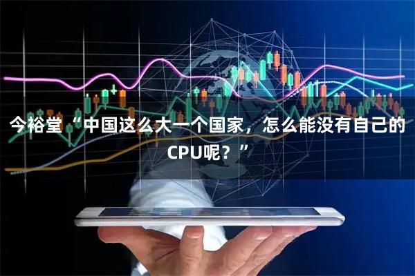 今裕堂 “中国这么大一个国家，怎么能没有自己的CPU呢？”
