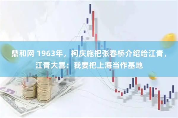 鼎和网 1963年，柯庆施把张春桥介绍给江青，江青大喜：我要把上海当作基地