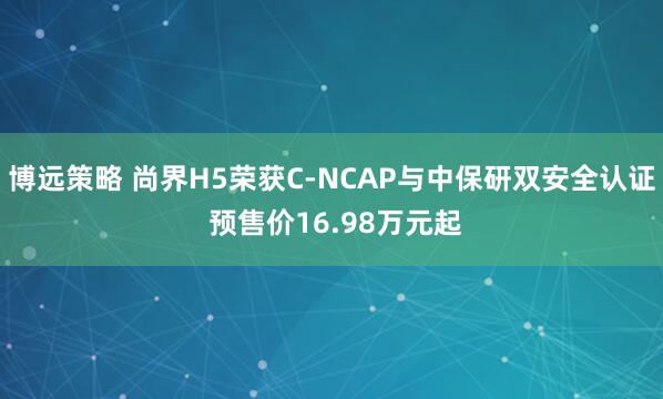 博远策略 尚界H5荣获C-NCAP与中保研双安全认证 预售价16.98万元起